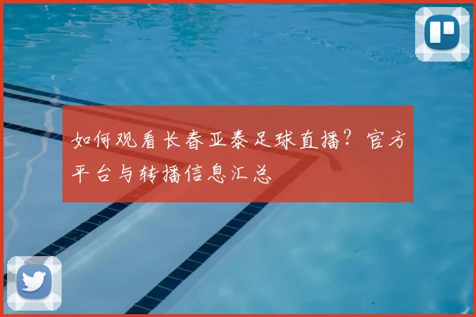 如何观看长春亚泰足球直播?官方平台与转播信息汇总